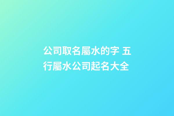 公司取名屬水的字 五行屬水公司起名大全